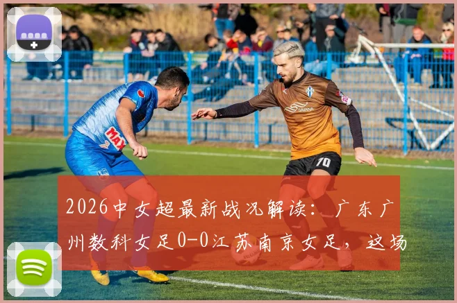 2026中女超最新战况解读：广东广州数科女足0-0江苏南京女足，这场平局对联赛格局有何影响？