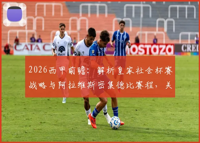 2026西甲前瞻:解析皇家社会杯赛战略与阿拉维斯密集德比赛程,关键战局深度剖析