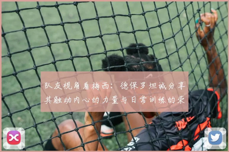 队友视角看梅西：德保罗坦诚分享其触动内心的力量与日常训练的荣幸之感