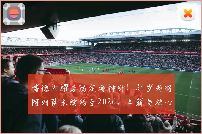 博德闪耀后防定海神针！34岁老将阿利萨米续约至2026，年薪与核心作用解读，附球队后防线分析