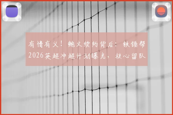 有情有义!鲍文续约背后:铁锤帮2026英超冲超计划曝光,核心留队是关键