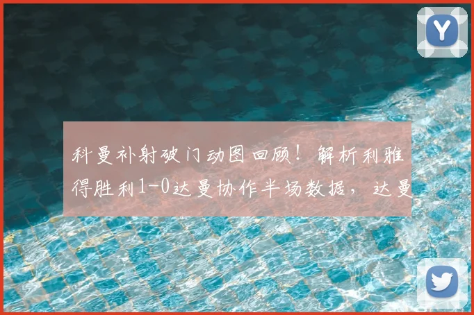 科曼补射破门动图回顾！解析利雅得胜利1-0达曼协作半场数据，达曼防守漏洞成关键