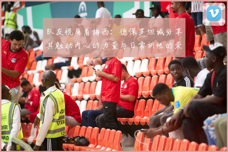队友视角看梅西：德保罗坦诚分享其触动内心的力量与日常训练的荣幸之感