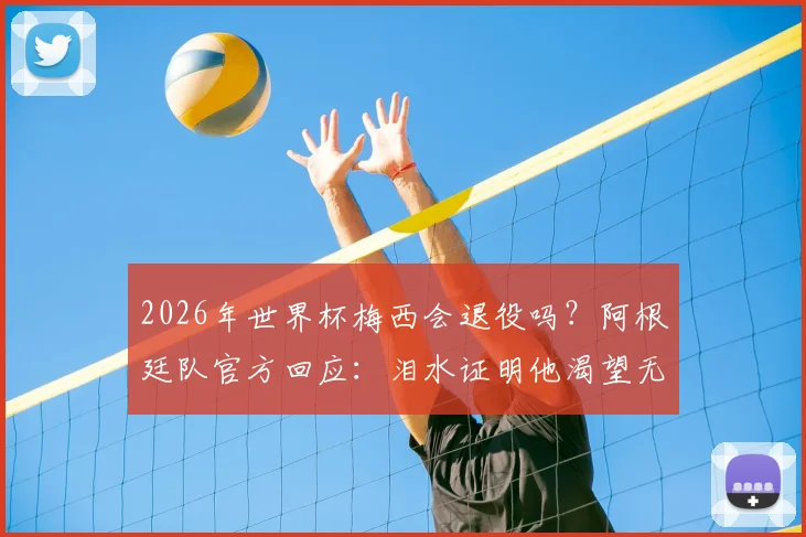 2026年世界杯梅西会退役吗？阿根廷队官方回应：泪水证明他渴望无限