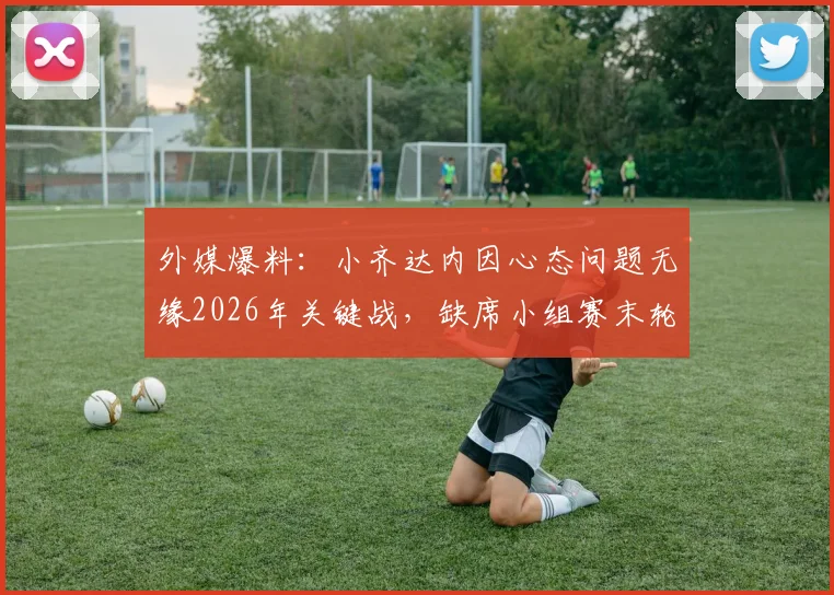 外媒爆料：小齐达内因心态问题无缘2026年关键战，缺席小组赛末轮寻求医生帮助