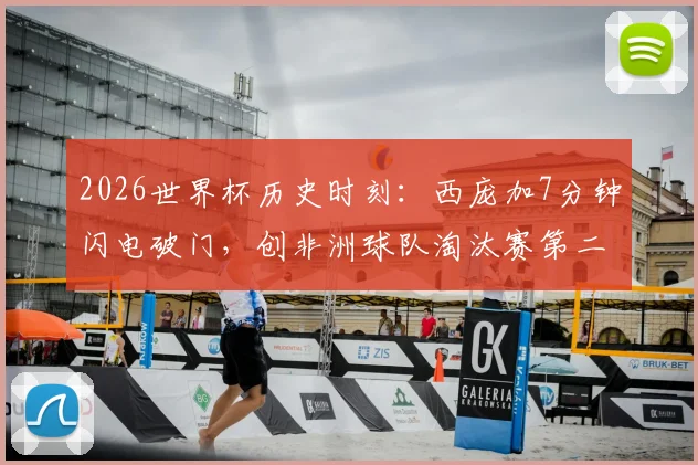 2026世界杯历史时刻：西庞加7分钟闪电破门，创非洲球队淘汰赛第二快进球纪录
