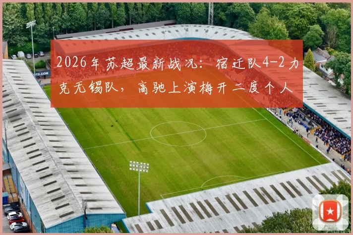2026年苏超最新战况:宿迁队4-2力克无锡队,高驰上演梅开二度个人秀