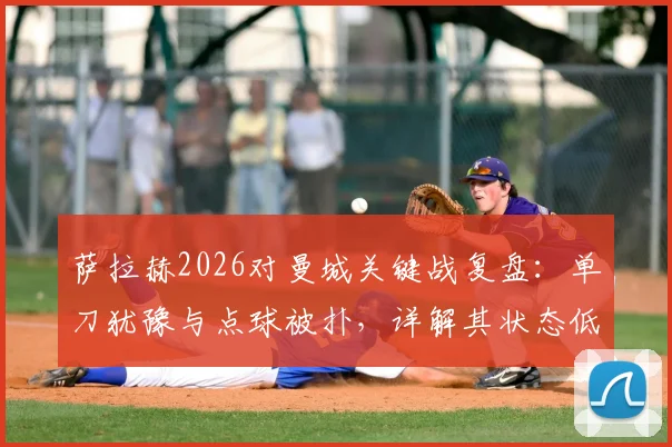 萨拉赫2026对曼城关键战复盘:单刀犹豫与点球被扑,详解其状态低迷的真实原因