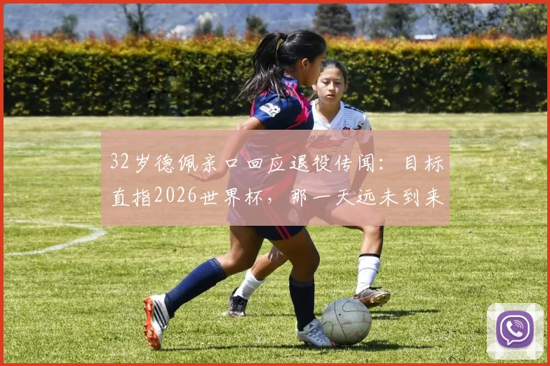 32岁德佩亲口回应退役传闻：目标直指2026世界杯，那一天远未到来