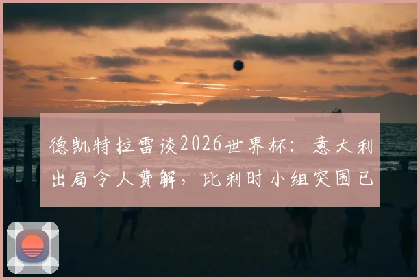 德凯特拉雷谈2026世界杯：意大利出局令人费解，比利时小组突围已成硬指标