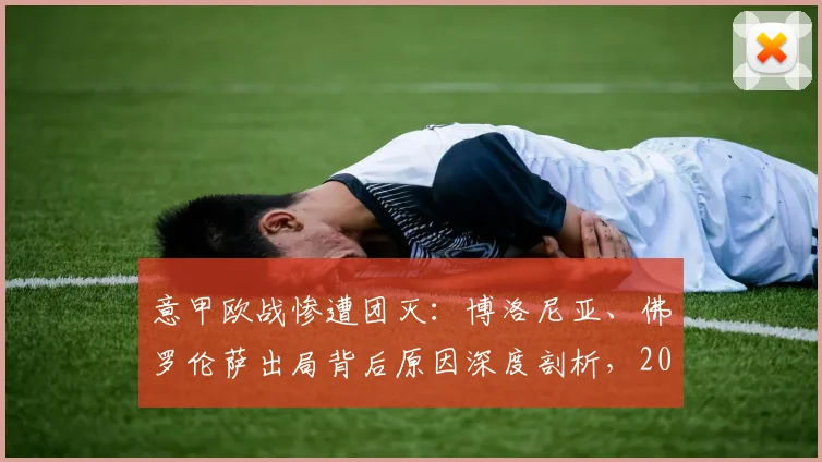 意甲欧战惨遭团灭：博洛尼亚、佛罗伦萨出局背后原因深度剖析，2026赛季前景堪忧