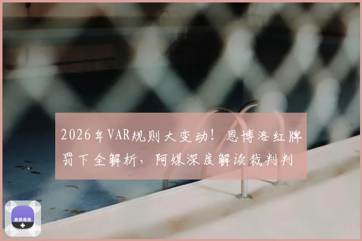 2026年VAR规则大变动!恩博洛红牌罚下全解析,阿媒深度解读裁判判罚依据与争议焦点