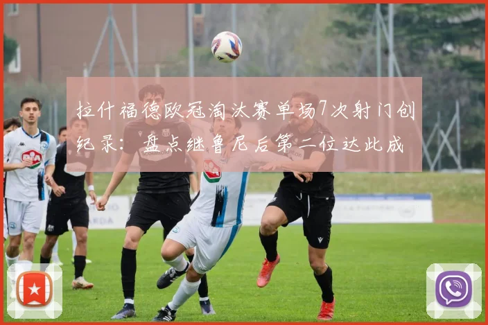 拉什福德欧冠淘汰赛单场7次射门创纪录:盘点继鲁尼后第二位达此成就的英格兰球员,附关键比赛数据分析