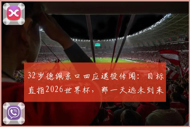 32岁德佩亲口回应退役传闻:目标直指2026世界杯,那一天远未到来