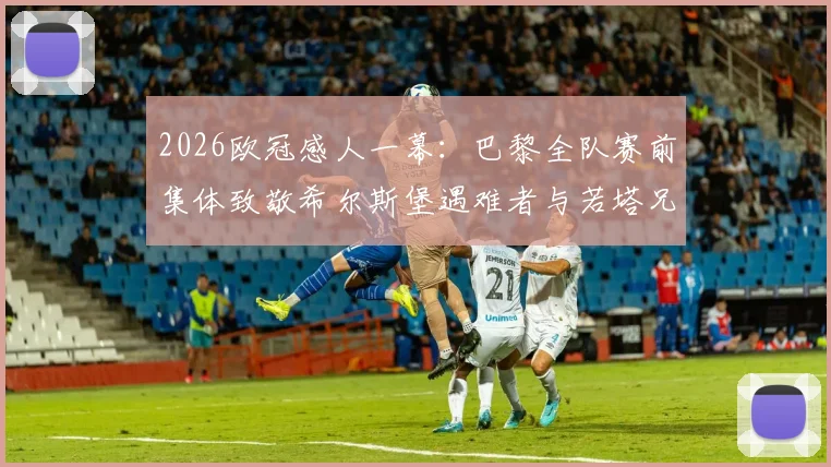 2026欧冠感人一幕：巴黎全队赛前集体致敬希尔斯堡遇难者与若塔兄弟，温情超越胜负