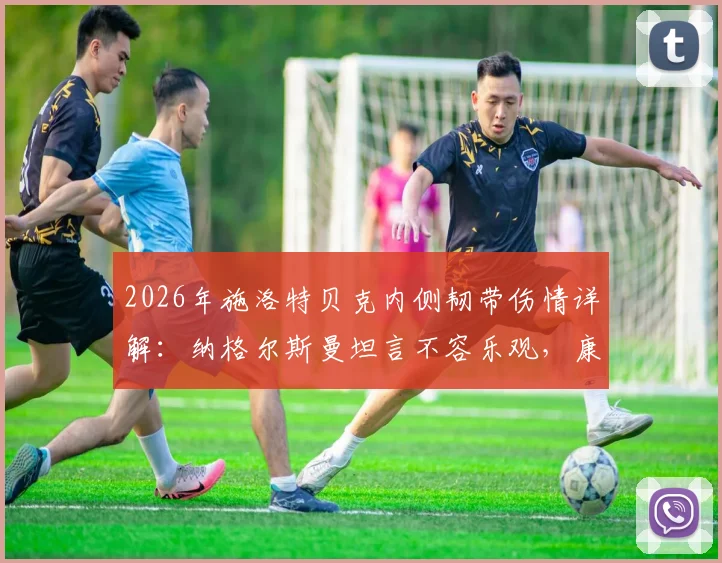 2026年施洛特贝克内侧韧带伤情详解:纳格尔斯曼坦言不容乐观,康复周期与对德国队后防影响深度分析