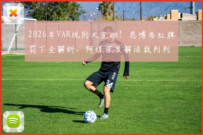 2026年VAR规则大变动！恩博洛红牌罚下全解析，阿媒深度解读裁判判罚依据与争议焦点