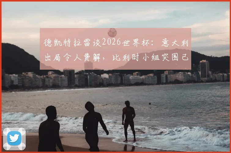 德凯特拉雷谈2026世界杯:意大利出局令人费解,比利时小组突围已成硬指标