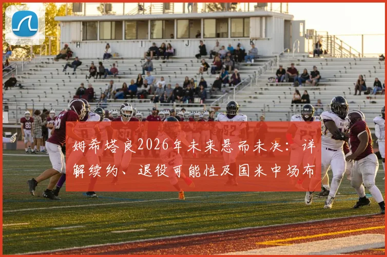 姆希塔良2026年未来悬而未决:详解续约、退役可能性及国米中场布局影响
