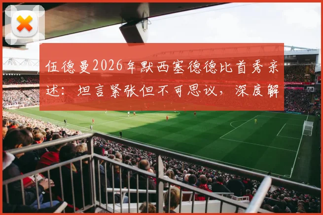伍德曼2026年默西塞德德比首秀亲述：坦言紧张但不可思议，深度解析其表现与青训背景