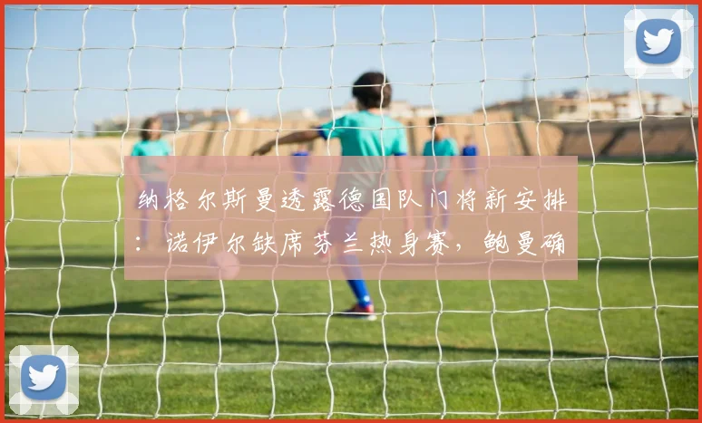 纳格尔斯曼透露德国队门将新安排：诺伊尔缺席芬兰热身赛，鲍曼确认2026首发