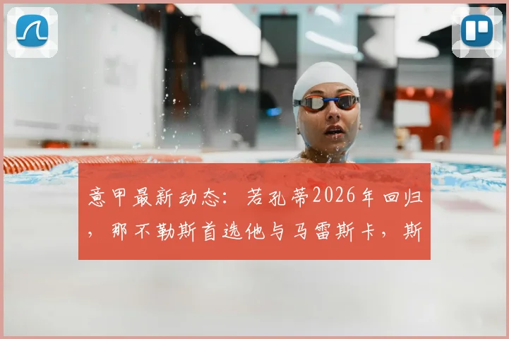 意甲最新动态：若孔蒂2026年回归，那不勒斯首选他与马雷斯卡，斯基拉爆料详解