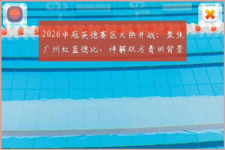 2026中冠英德赛区火热开战:聚焦广州红蓝德比,详解双方青训背景与历史交锋记录