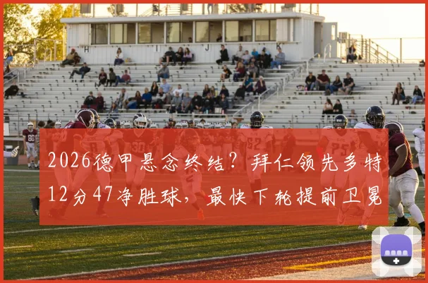 2026德甲悬念终结?拜仁领先多特12分47净胜球,最快下轮提前卫冕成功